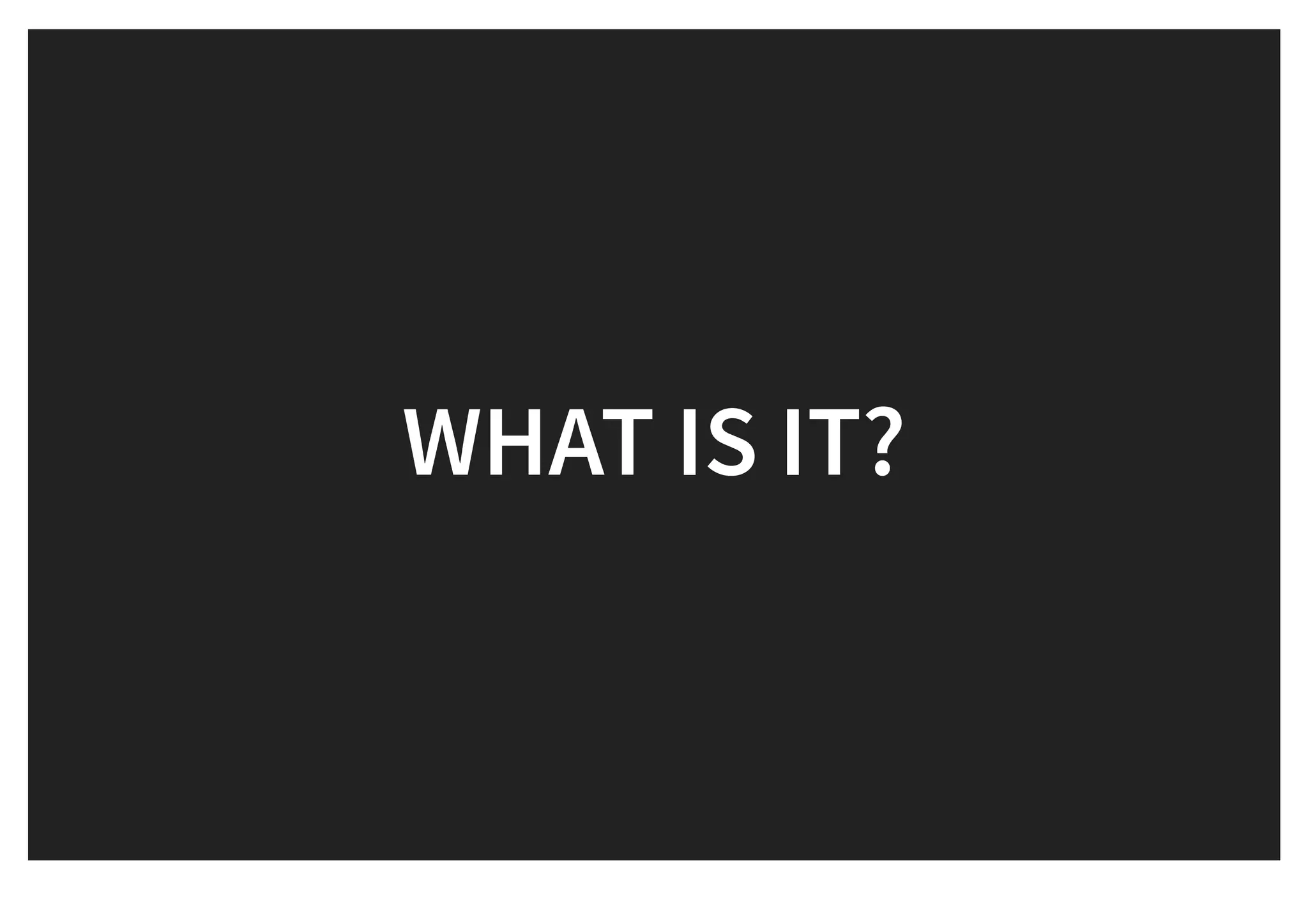 WHAT IS IT?WHAT IS IT?
 