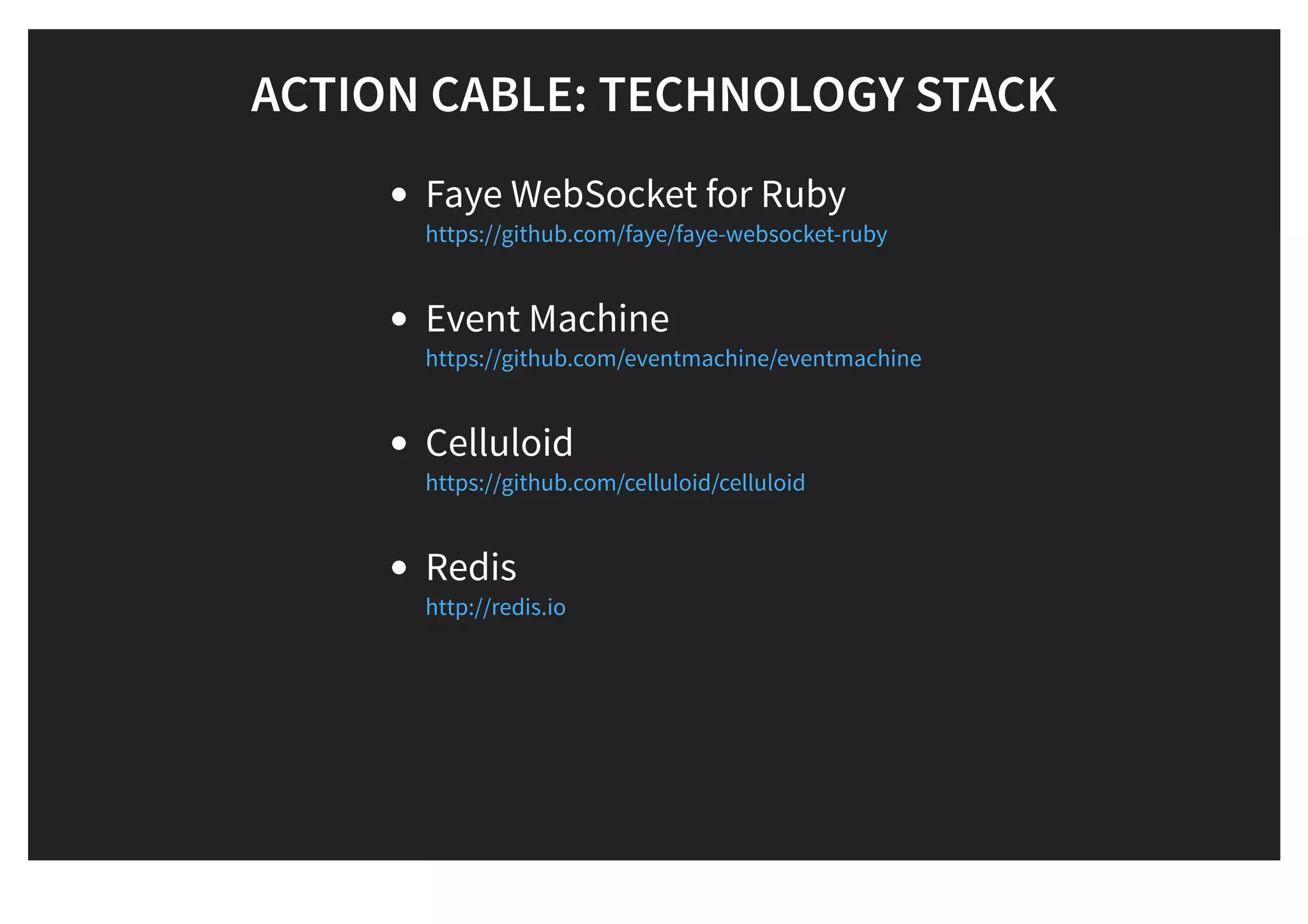 ACTION CABLE: TECHNOLOGY STACKACTION CABLE: TECHNOLOGY STACK
Faye WebSocket for Ruby
Event Machine
Celluloid
Redis
https://github.com/faye/faye-websocket-ruby
https://github.com/eventmachine/eventmachine
https://github.com/celluloid/celluloid
http://redis.io
 