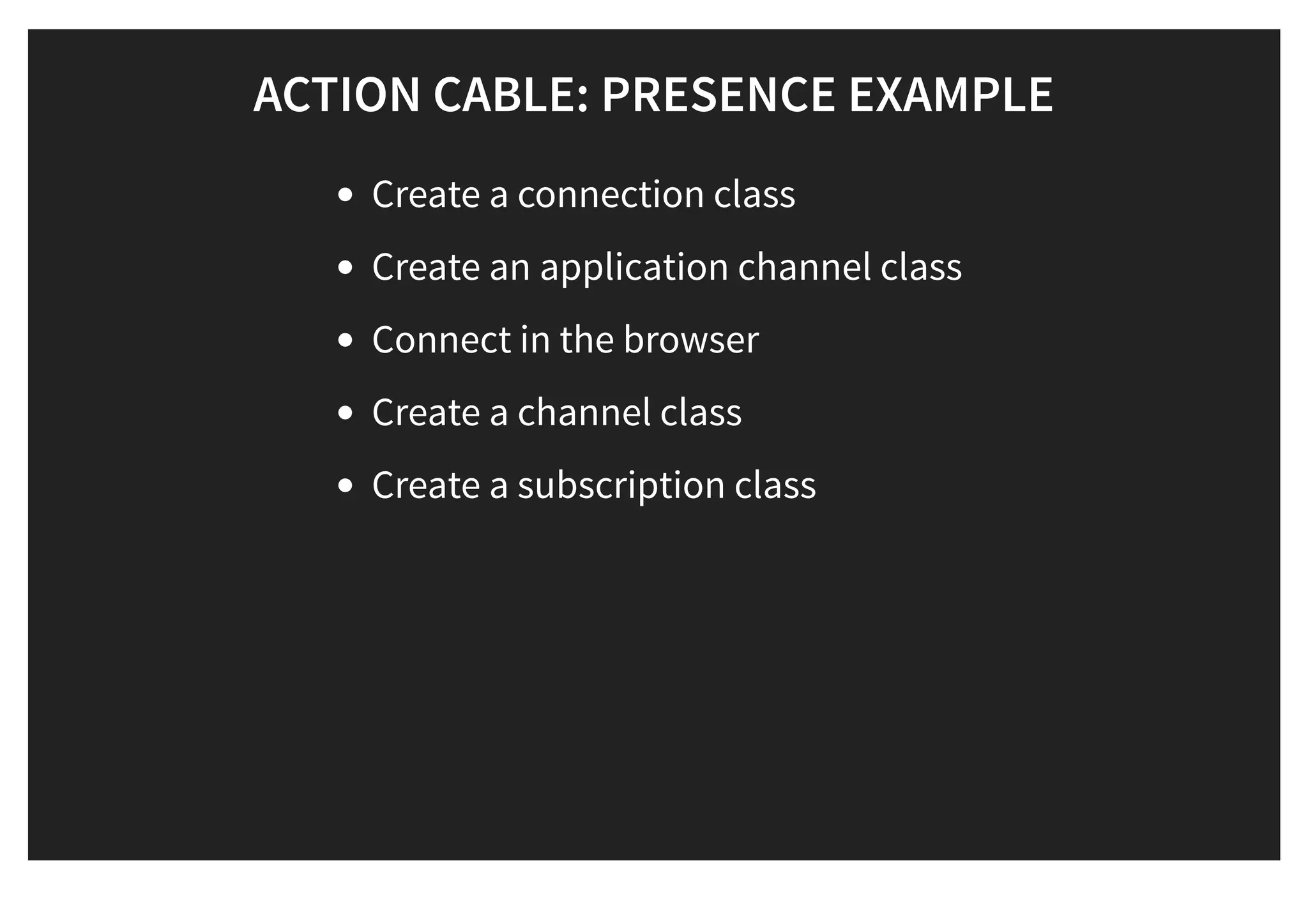 ACTION CABLE: PRESENCE EXAMPLEACTION CABLE: PRESENCE EXAMPLE
Create a connection class
Create an application channel class
Connect in the browser
Create a channel class
Create a subscription class
 