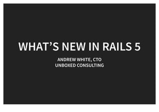 WHAT’S NEW IN RAILS 5WHAT’S NEW IN RAILS 5
ANDREW WHITE, CTOANDREW WHITE, CTO
UNBOXED CONSULTINGUNBOXED CONSULTING
 