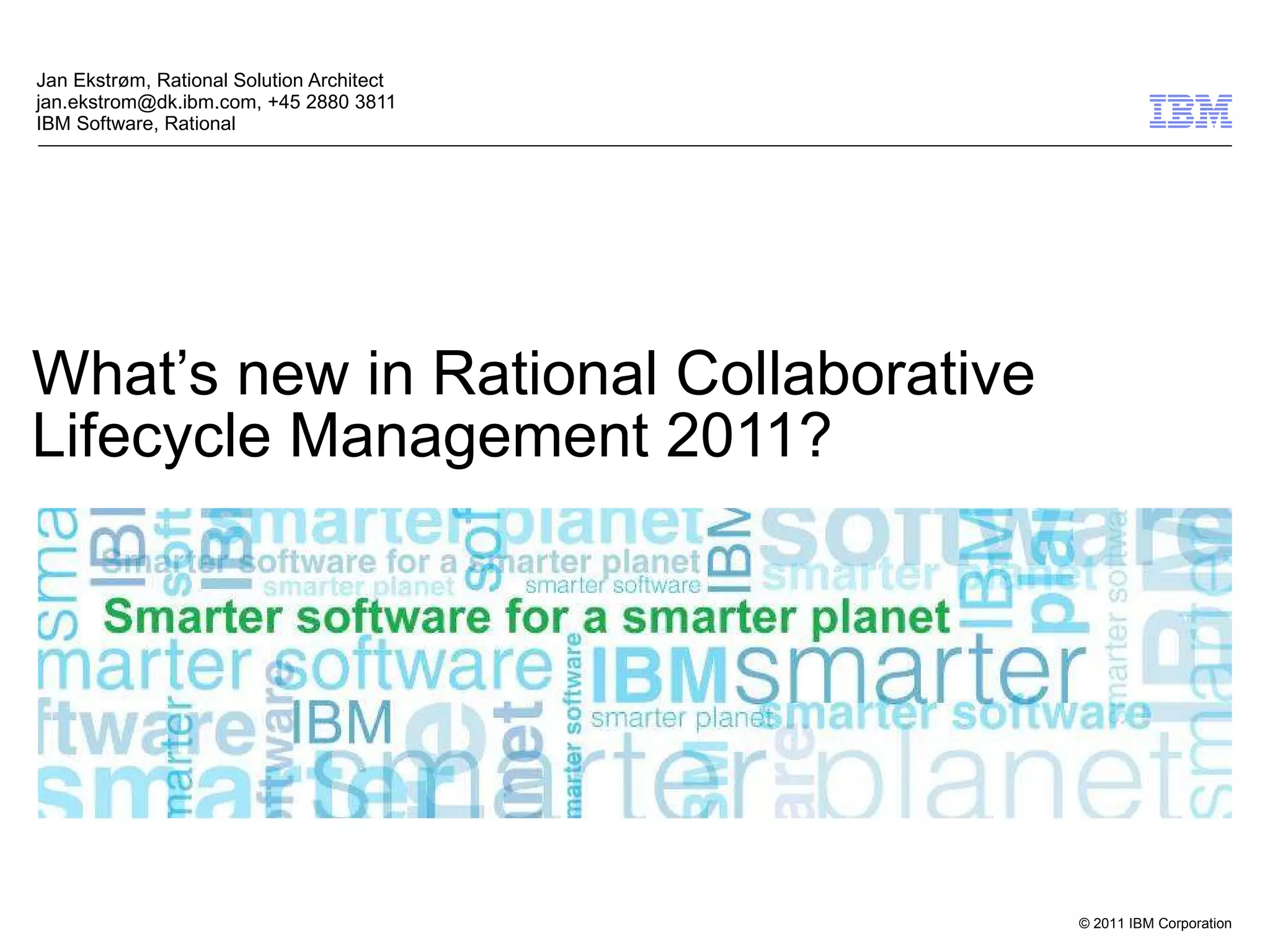 What’s new in Rational Collaborative Lifecycle Management 2011? Jan Ekstrøm, Rational Solution Architect jan.ekstrom@dk.ibm.com, +45 2880 3811 IBM Software, Rational 