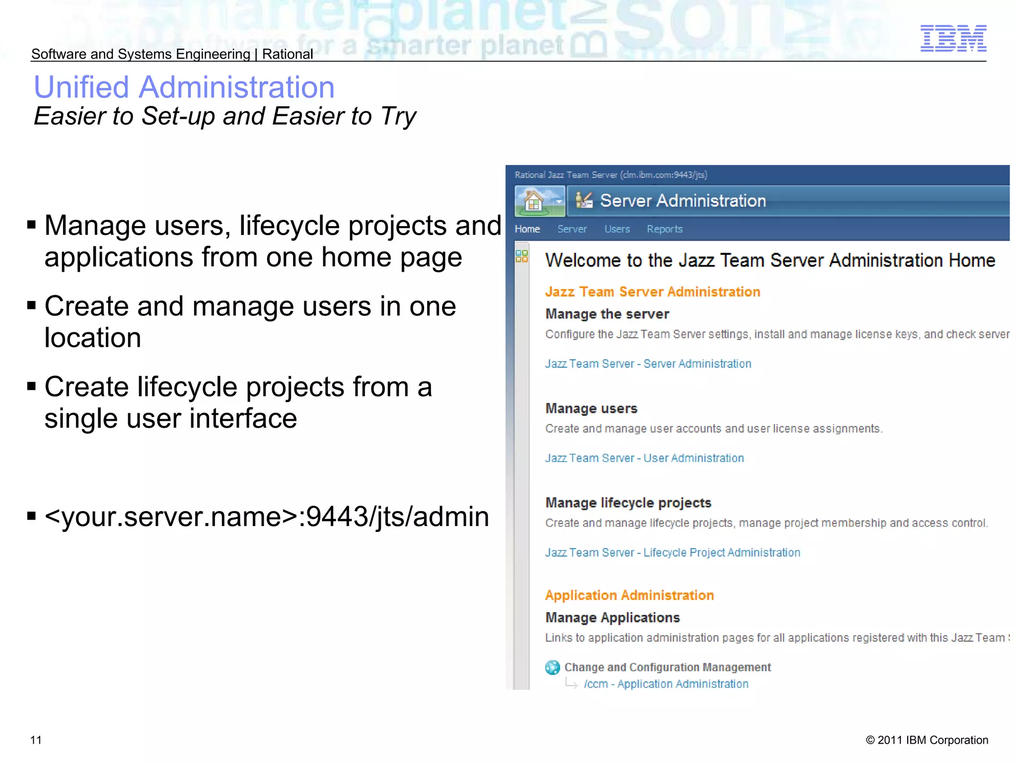 Unified Administration Easier to Set-up and Easier to Try Manage users, lifecycle projects and applications from one home page Create and manage users in one location Create lifecycle projects from a single user interface <your.server.name>:9443/jts/admin 