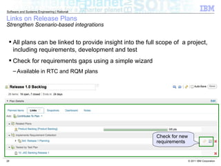 Links on Release Plans Strengthen Scenario-based integrations All plans can be linked to provide insight into the full scope of  a project, including requirements, development and test Check for requirements gaps using a simple wizard Available in RTC and RQM plans Check for new requirements 