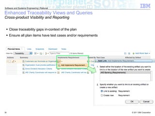 Close traceability gaps in-context of the plan Ensure all plan items have test cases and/or requirements Enhanced Traceability Views and Queries Cross-product Visibility and Reporting 