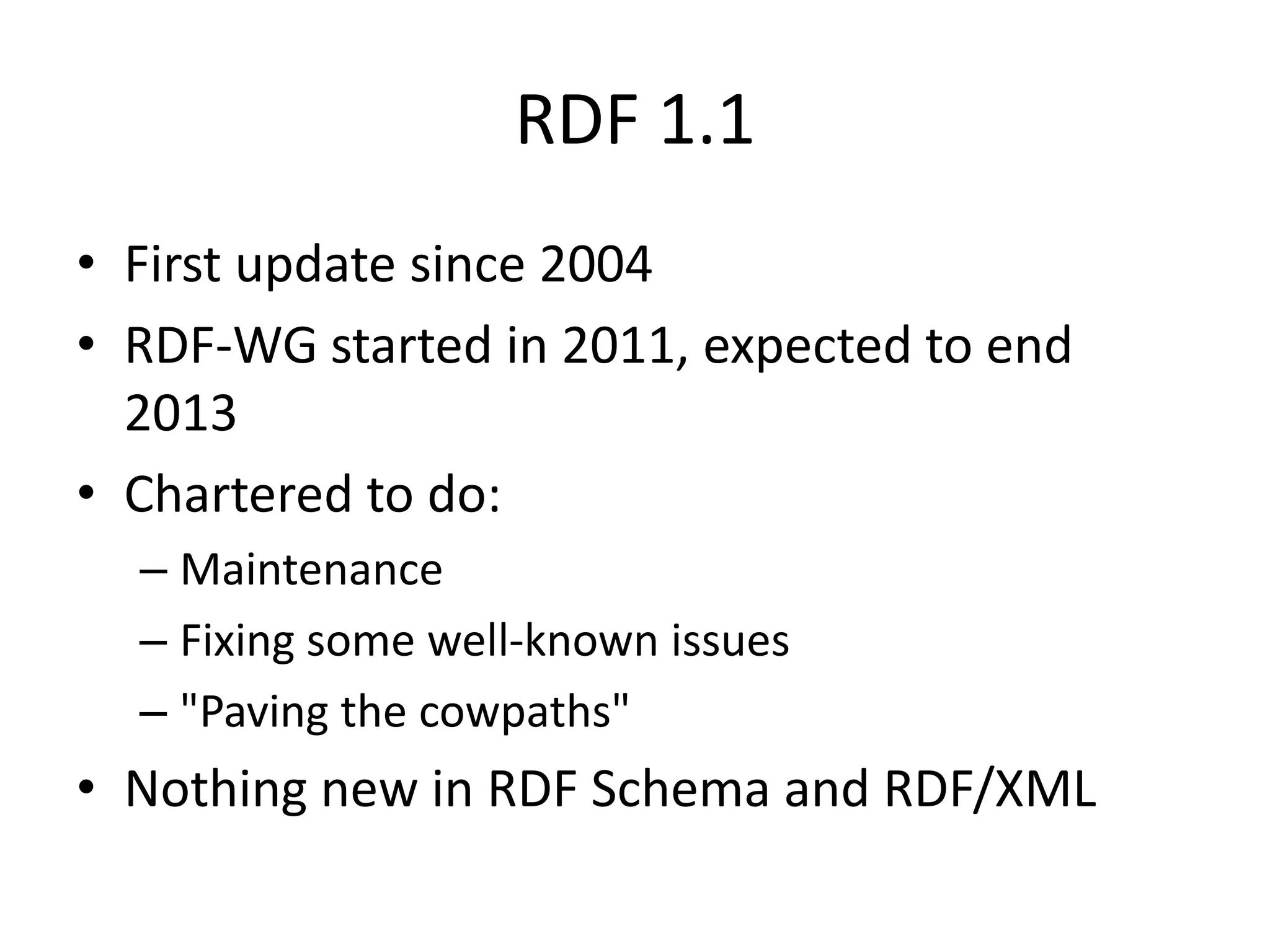 RDF 1.1
• First update since 2004
• RDF-WG started in 2011, expected to end
2013
• Chartered to do:
– Maintenance
– Fixing some well-known issues
– "Paving the cowpaths"

• Nothing new in RDF Schema and RDF/XML

 