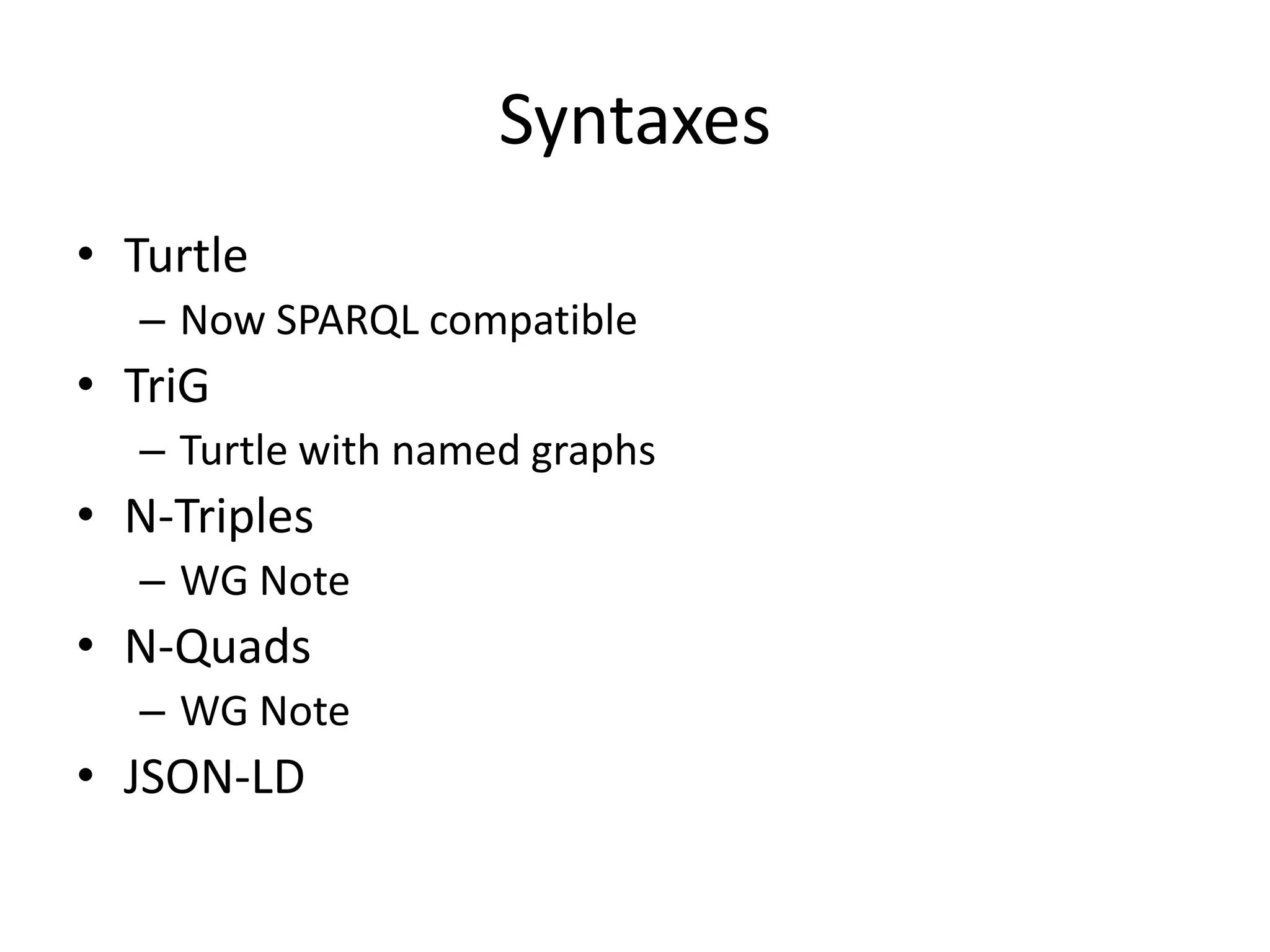 Syntaxes
• Turtle
– Now SPARQL compatible

• TriG
– Turtle with named graphs

• N-Triples
– WG Note

• N-Quads
– WG Note

• JSON-LD

 