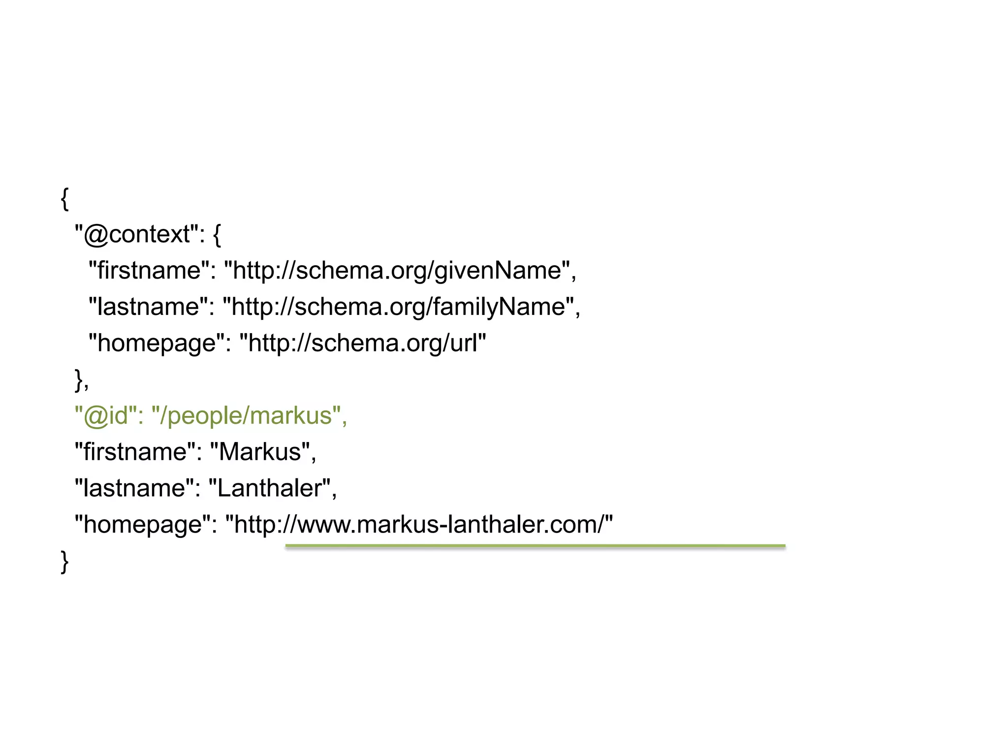 {
"@context": {
"firstname": "http://schema.org/givenName",
"lastname": "http://schema.org/familyName",
"homepage": "http://schema.org/url"
},
"@id": "/people/markus",
"firstname": "Markus",
"lastname": "Lanthaler",
"homepage": "http://www.markus-lanthaler.com/"
}

 