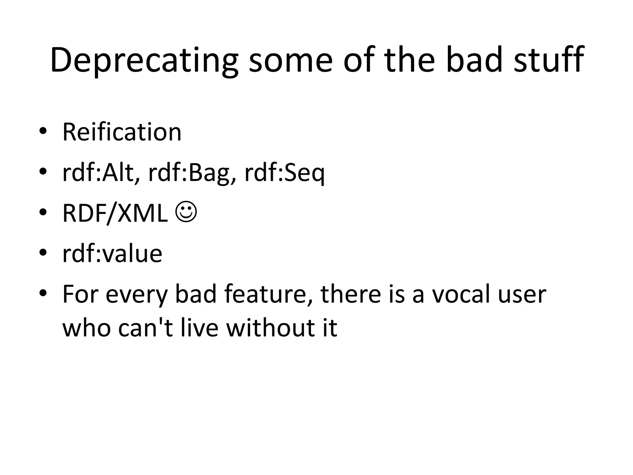 Deprecating some of the bad stuff
•
•
•
•
•

Reification
rdf:Alt, rdf:Bag, rdf:Seq
RDF/XML 
rdf:value
For every bad feature, there is a vocal user
who can't live without it

 