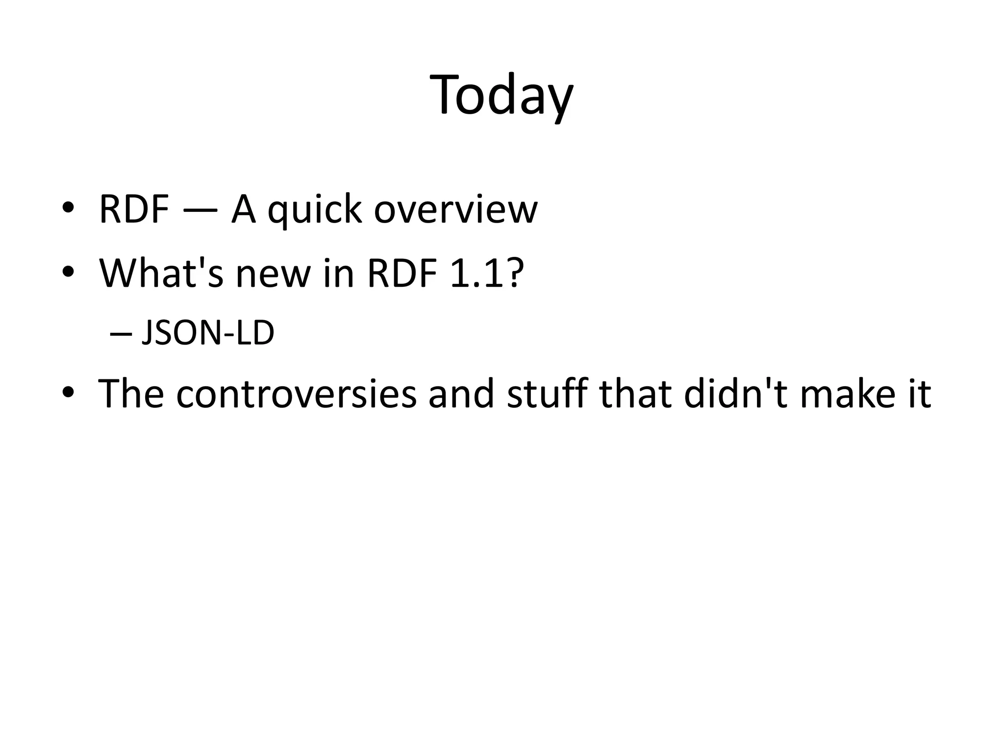 Today
• RDF — A quick overview
• What's new in RDF 1.1?
– JSON-LD

• The controversies and stuff that didn't make it

 
