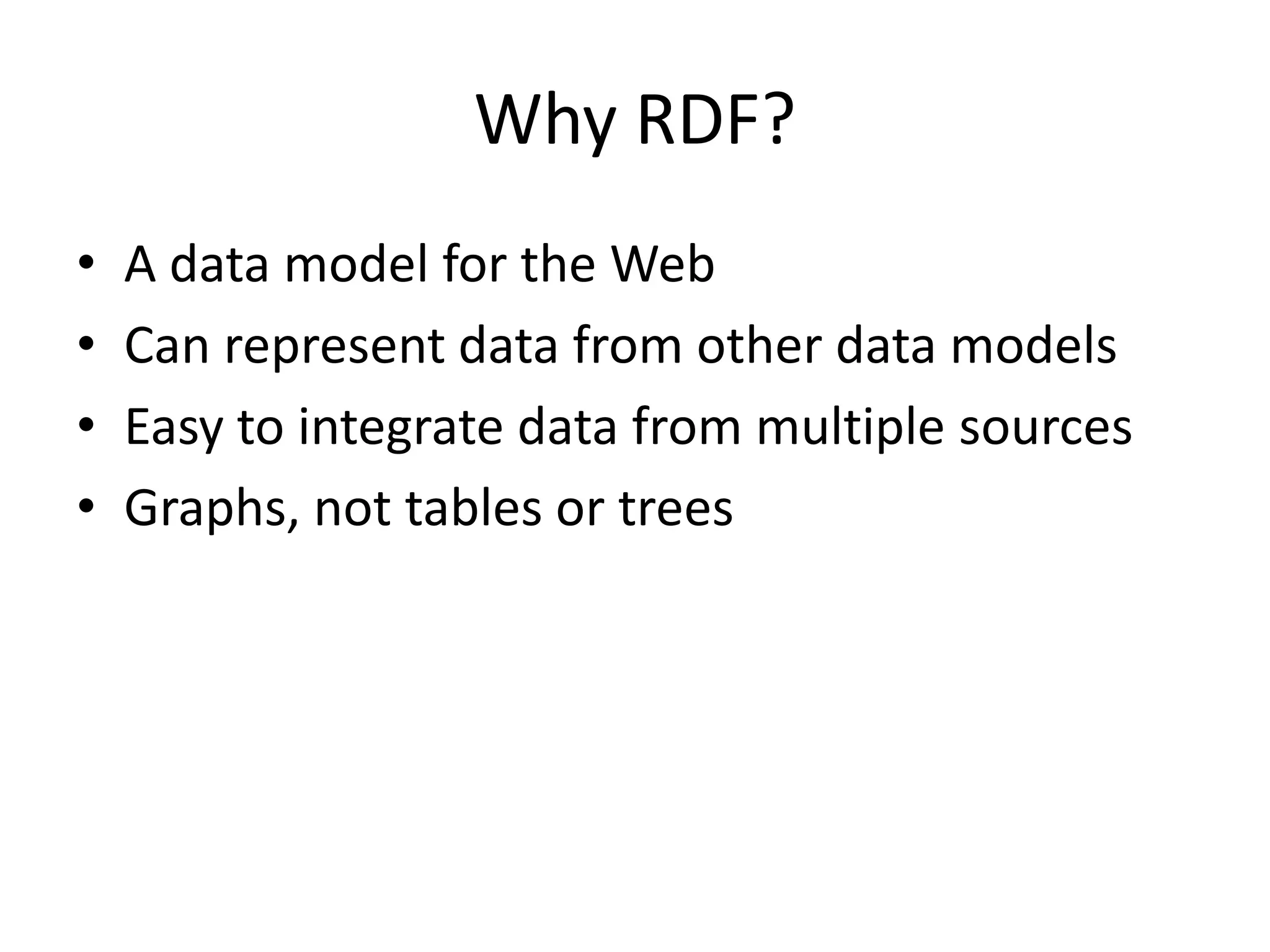 Why RDF?
•
•
•
•

A data model for the Web
Can represent data from other data models
Easy to integrate data from multiple sources
Graphs, not tables or trees

 