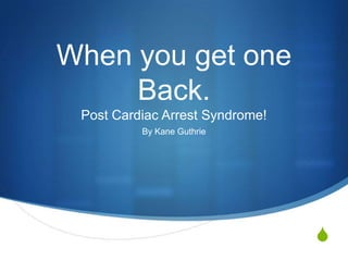 When you get one
     Back.
 Post Cardiac Arrest Syndrome!
          By Kane Guthrie




                                 S
 