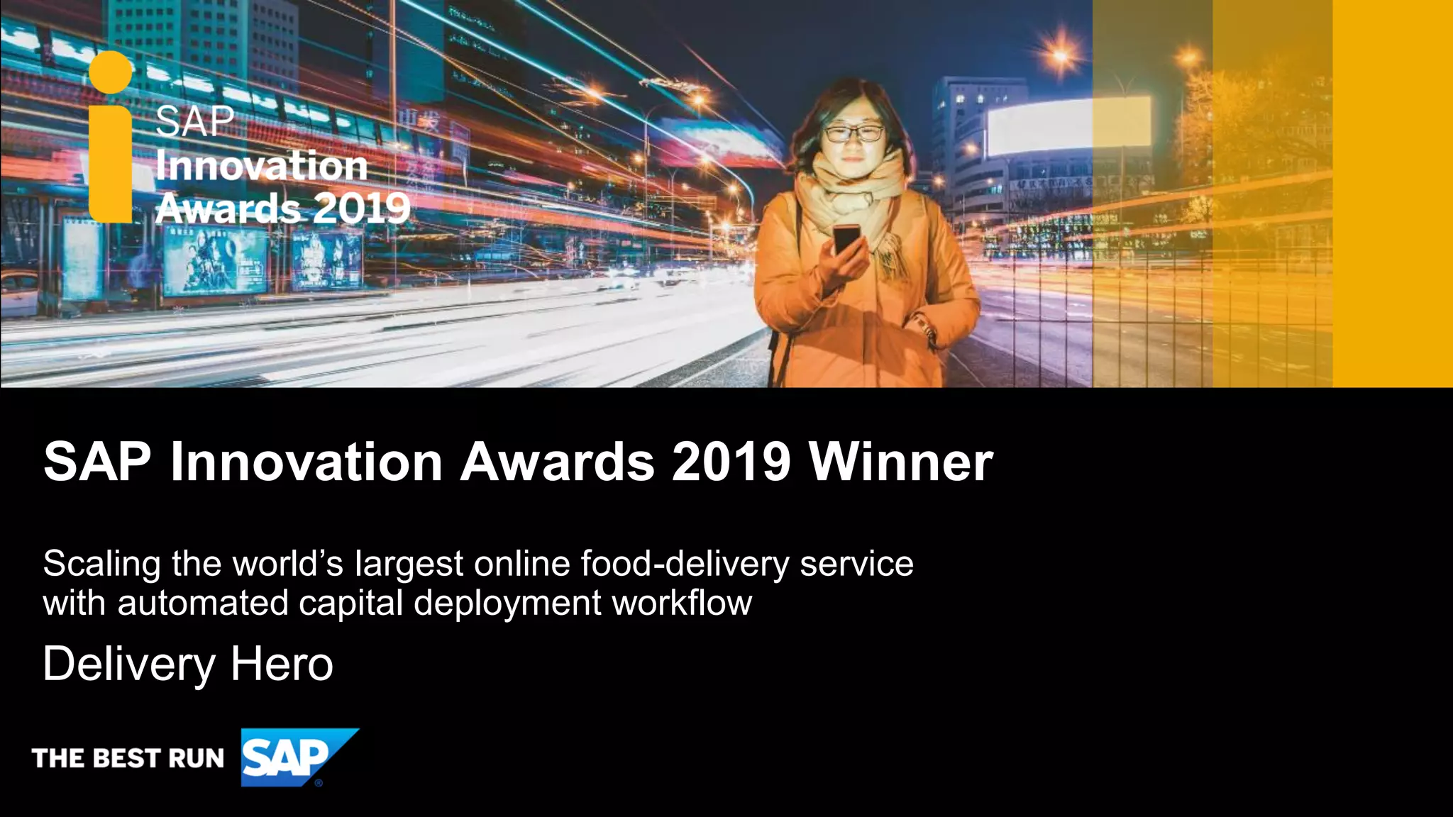 SAP Innovation Awards 2019 Winner
Delivery Hero
Scaling the world’s largest online food-delivery service
with automated capital deployment workflow
 