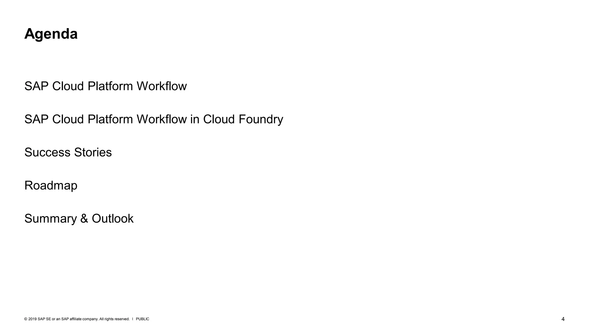 4PUBLIC© 2019 SAP SE or an SAP affiliate company. All rights reserved. ǀ
SAP Cloud Platform Workflow
SAP Cloud Platform Workflow in Cloud Foundry
Success Stories
Roadmap
Summary & Outlook
Agenda
 