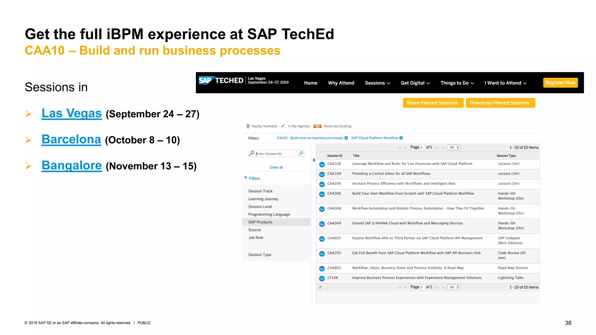 38PUBLIC© 2019 SAP SE or an SAP affiliate company. All rights reserved. ǀ
Sessions in
➢ Las Vegas (September 24 – 27)
➢ Barcelona (October 8 – 10)
➢ Bangalore (November 13 – 15)
Get the full iBPM experience at SAP TechEd
CAA10 – Build and run business processes
 
