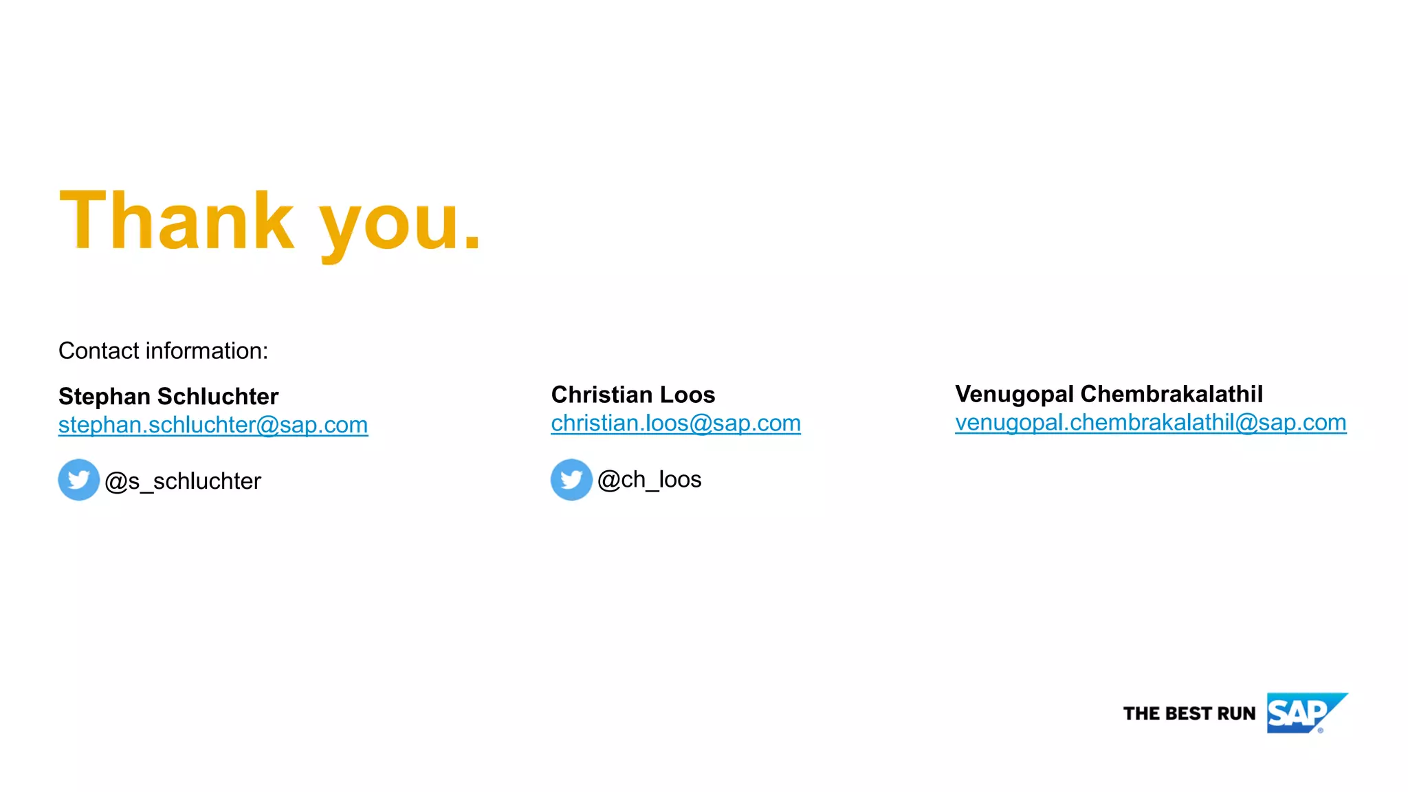 Contact information:
Stephan Schluchter
stephan.schluchter@sap.com
@s_schluchter
Thank you.
_
Christian Loos
christian.loos@sap.com
@ch_loos
_
Venugopal Chembrakalathil
venugopal.chembrakalathil@sap.com
 