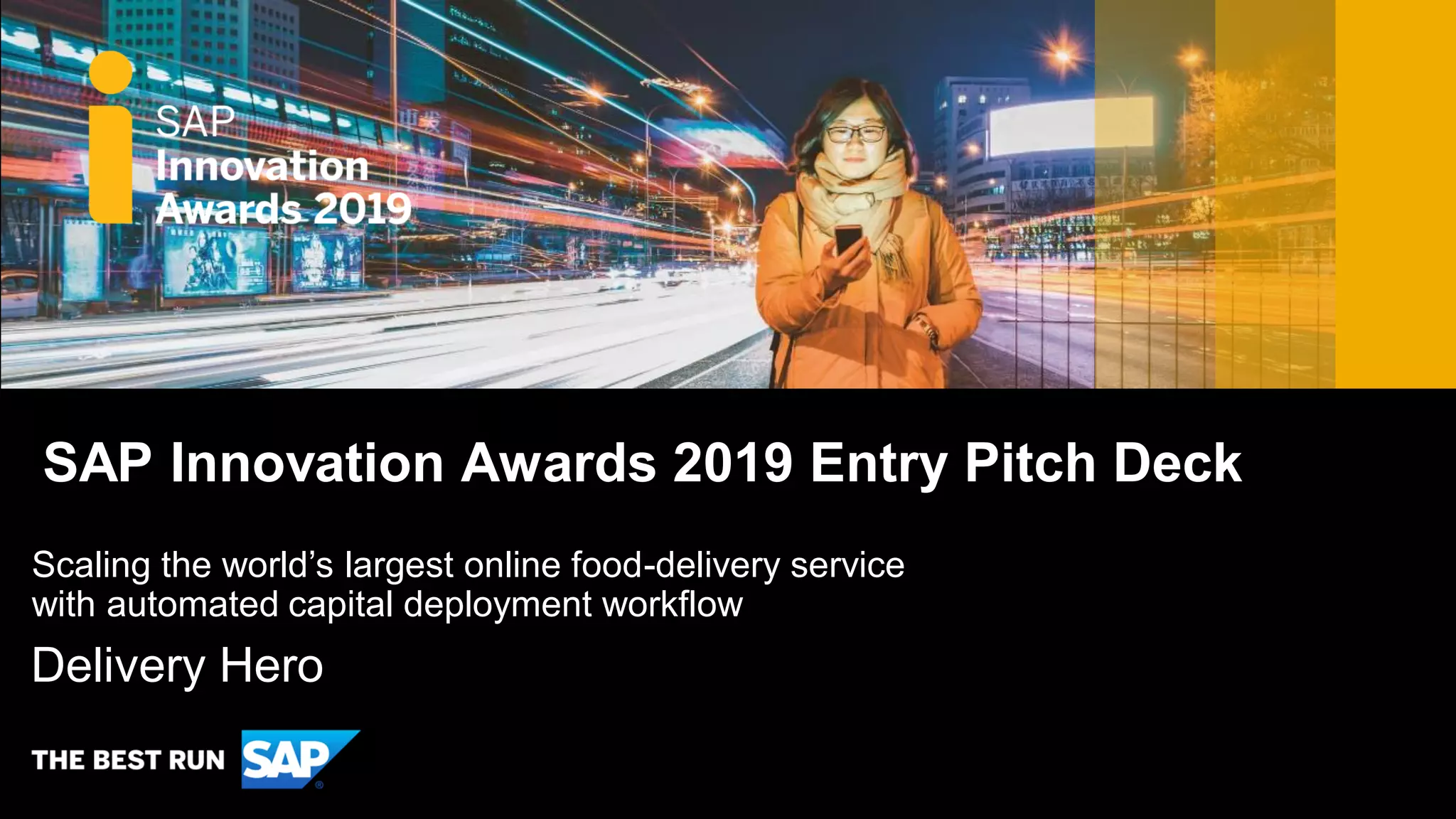 SAP Innovation Awards 2019 Entry Pitch Deck
Delivery Hero
Scaling the world’s largest online food-delivery service
with automated capital deployment workflow
 