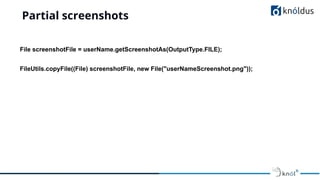 Partial screenshots
File screenshotFile = userName.getScreenshotAs(OutputType.FILE);
FileUtils.copyFile((File) screenshotFile, new File("userNameScreenshot.png"));
 