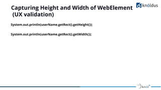 Capturing Height and Width of WebElement
(UX validation)
System.out.println(userName.getRect().getHeight());
System.out.println(userName.getRect().getWidth());
 