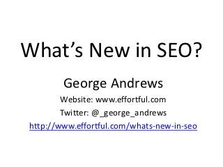 What’s New in SEO?
        George Andrews
        Website: www.effortful.com
        Twitter: @_george_andrews
http://www.effortful.com/whats-new-in-seo
 