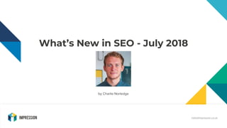 What’s New in SEO - July 2018
hello@impression.co.uk
by Charlie Norledge
 