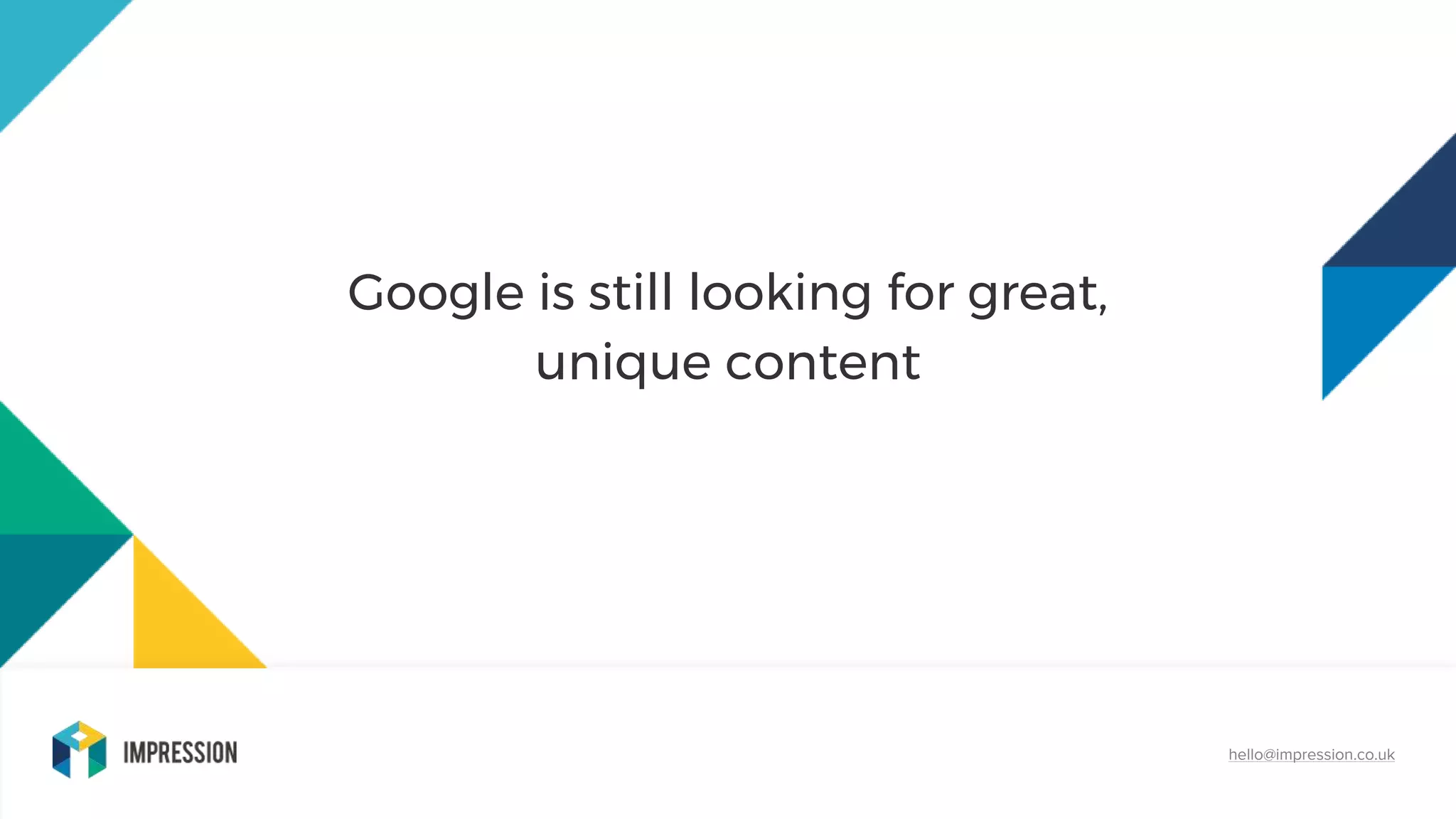 hello@impression.co.uk
Google is still looking for great,
unique content
 