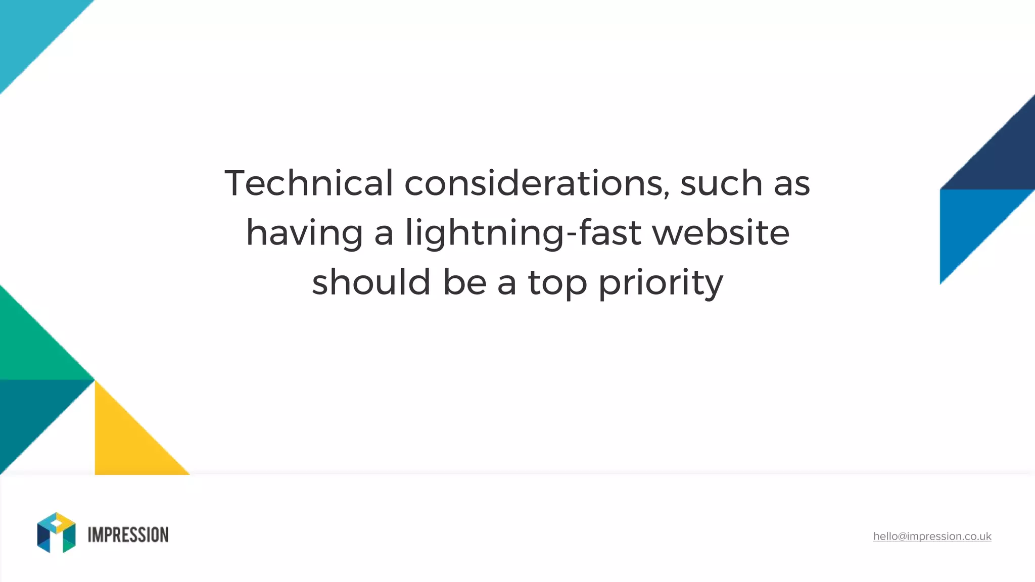 hello@impression.co.uk
Technical considerations, such as
having a lightning-fast website
should be a top priority
 