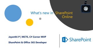 What's new in SharePoint
Online
Jayanthi P | MCTS, C# Corner MVP
SharePoint & Office 365 Developer
 
