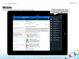 5 © 2014 IBM Corporation
History view gives you 1 tap
access to your recently visited
content that matters to you
History view gives you 1 tap
access to your recently visited
content that matters to you
Mobile
Focus on what's important – get what you need
Designs subject to change without notice
 