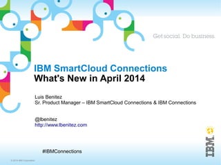 © 2014 IBM Corporation
#IBMConnections
IBM SmartCloud Connections
What's New in May 2014
Luis Benitez
Sr. Product Manager – IBM SmartCloud Connections & IBM Connections
@lbenitez
http://www.lbenitez.com
 
