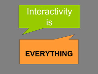 Interactivity is EVERYTHING 