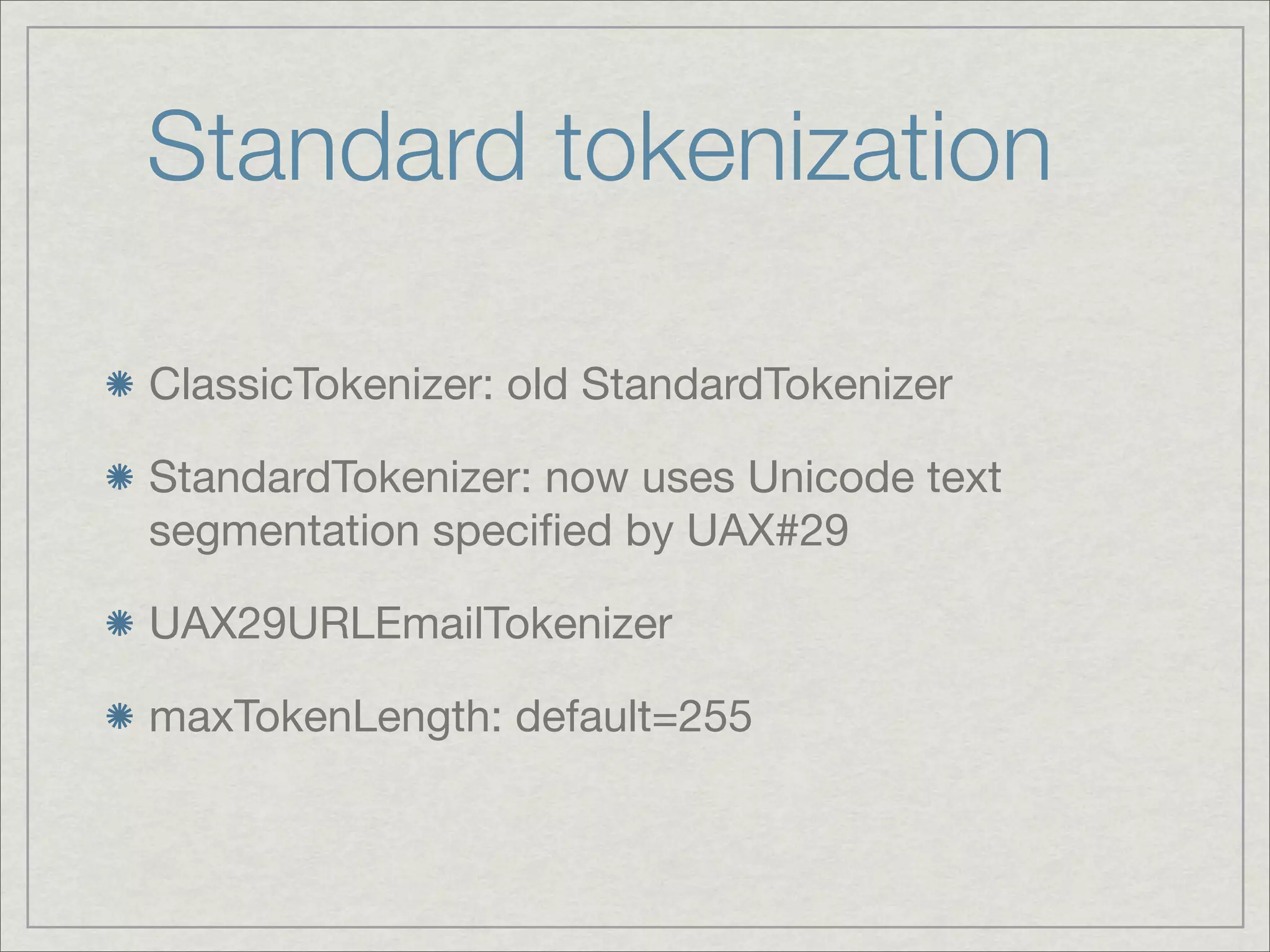 Standard tokenization

ClassicTokenizer: old StandardTokenizer

StandardTokenizer: now uses Unicode text
segmentation speciﬁed by UAX#29

UAX29URLEmailTokenizer

maxTokenLength: default=255
 