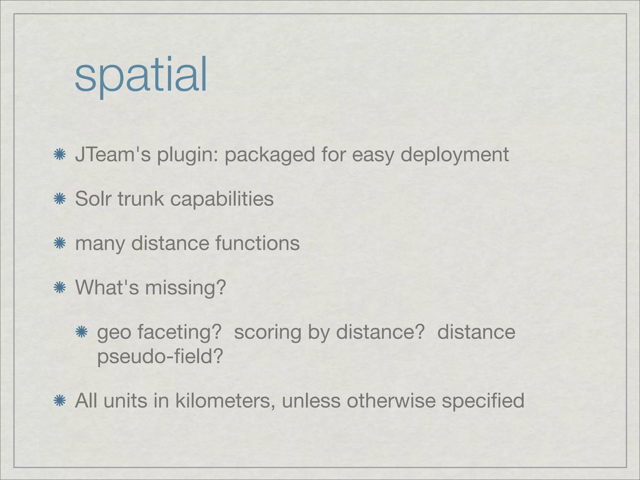 spatial
JTeam's plugin: packaged for easy deployment

Solr trunk capabilities

many distance functions

What's missing?

  geo faceting? scoring by distance? distance
  pseudo-ﬁeld?

All units in kilometers, unless otherwise speciﬁed
 