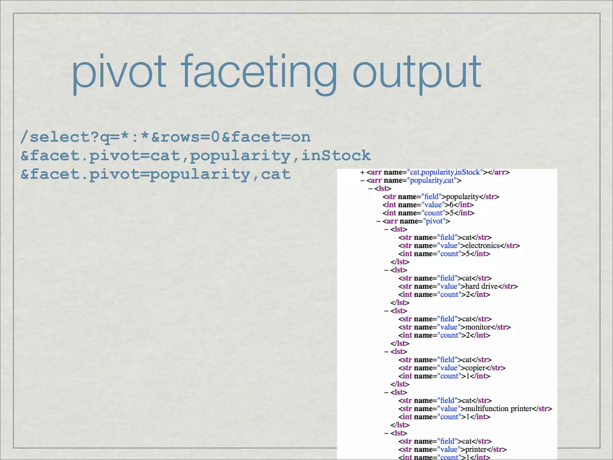 pivot faceting output
/select?q=*:*&rows=0&facet=on
&facet.pivot=cat,popularity,inStock
&facet.pivot=popularity,cat
 