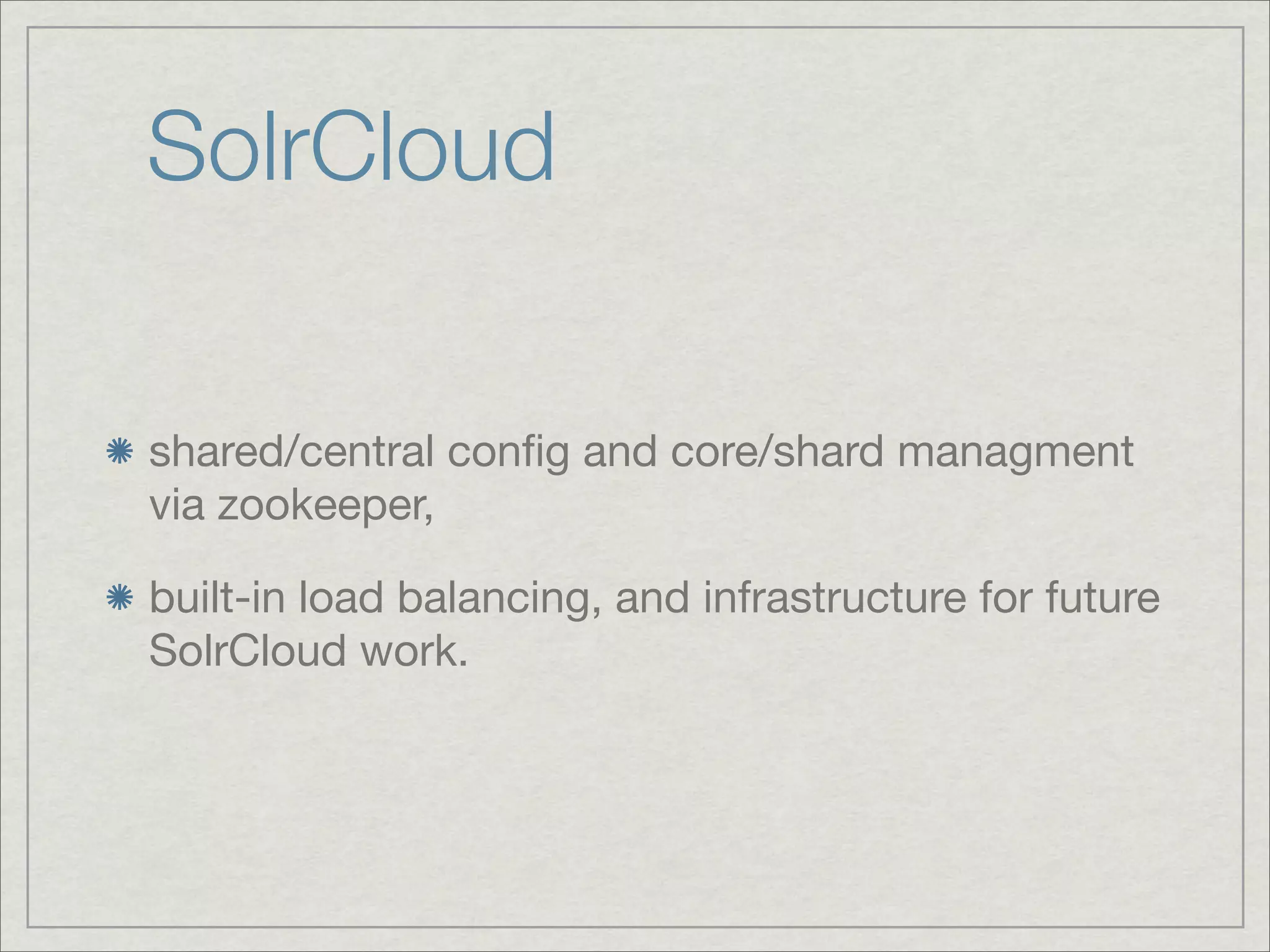 SolrCloud

shared/central conﬁg and core/shard managment
via zookeeper,

built-in load balancing, and infrastructure for future
SolrCloud work.
 