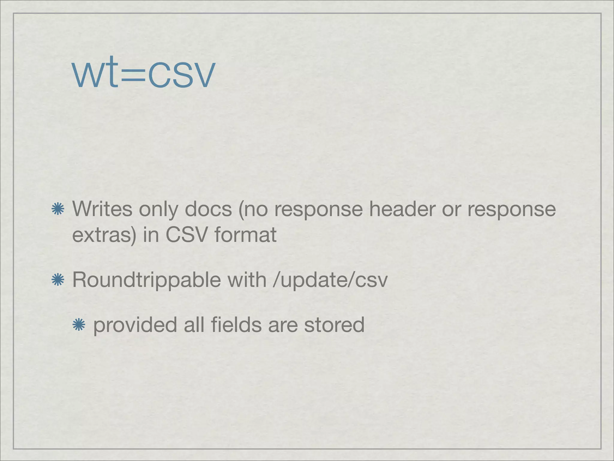 wt=csv

Writes only docs (no response header or response
extras) in CSV format

Roundtrippable with /update/csv

  provided all ﬁelds are stored
 