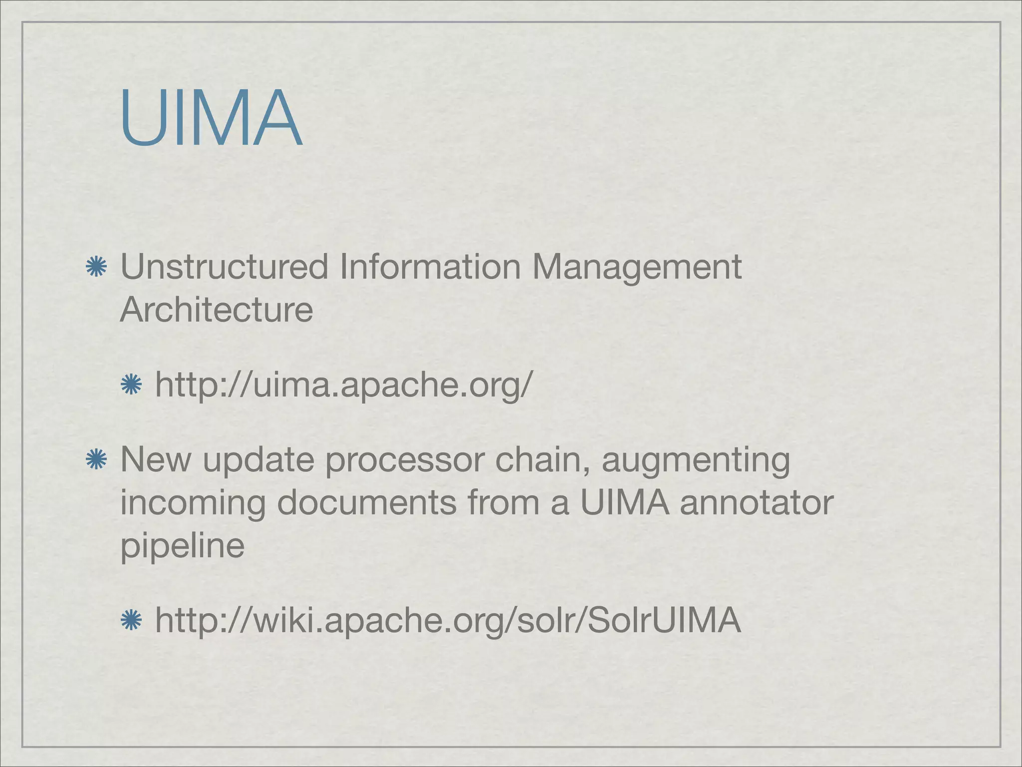 UIMA
Unstructured Information Management
Architecture

 http://uima.apache.org/

New update processor chain, augmenting
incoming documents from a UIMA annotator
pipeline

 http://wiki.apache.org/solr/SolrUIMA
 