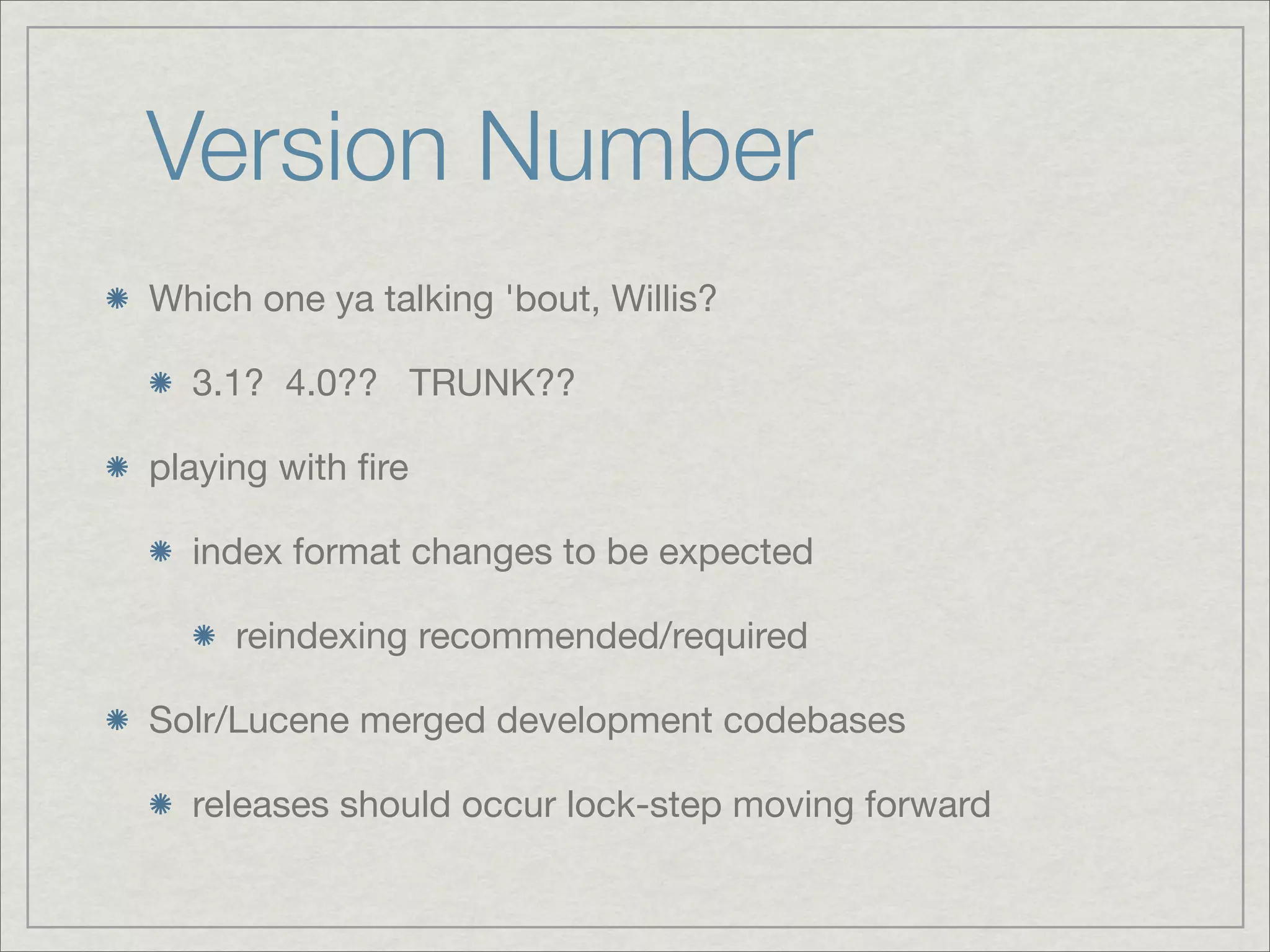 Version Number
Which one ya talking 'bout, Willis?

  3.1? 4.0?? TRUNK??

playing with ﬁre

  index format changes to be expected

     reindexing recommended/required

Solr/Lucene merged development codebases

  releases should occur lock-step moving forward
 