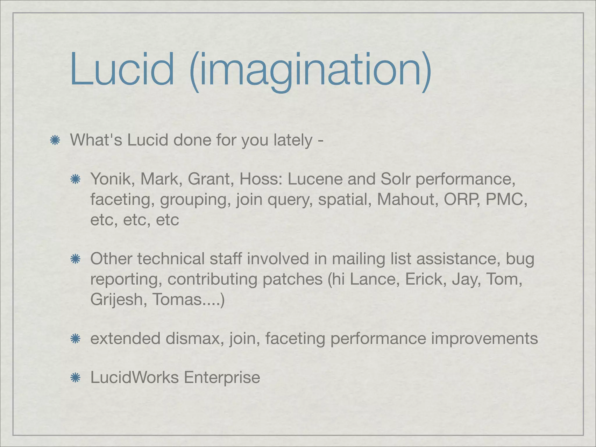 Lucid (imagination)
What's Lucid done for you lately -

  Yonik, Mark, Grant, Hoss: Lucene and Solr performance,
  faceting, grouping, join query, spatial, Mahout, ORP, PMC,
  etc, etc, etc

  Other technical staff involved in mailing list assistance, bug
  reporting, contributing patches (hi Lance, Erick, Jay, Tom,
  Grijesh, Tomas....)

  extended dismax, join, faceting performance improvements

  LucidWorks Enterprise
 