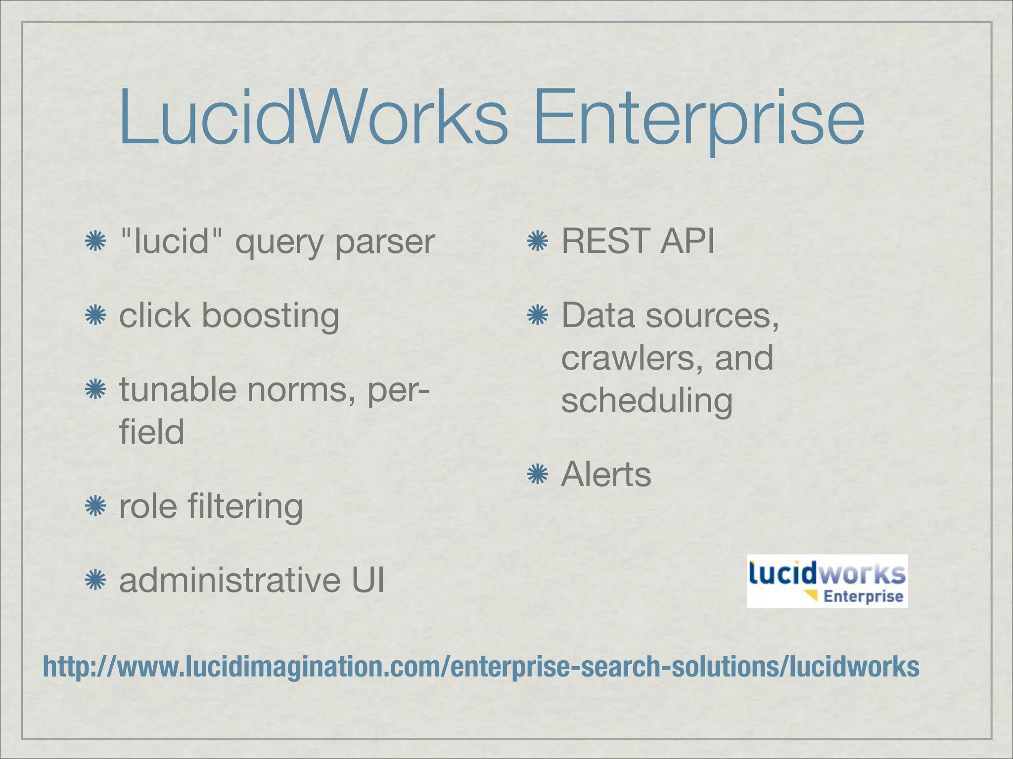 LucidWorks Enterprise
      "lucid" query parser               REST API

      click boosting                     Data sources,
                                         crawlers, and
      tunable norms, per-                scheduling
      ﬁeld
                                         Alerts
      role ﬁltering

      administrative UI

http://www.lucidimagination.com/enterprise-search-solutions/lucidworks
 