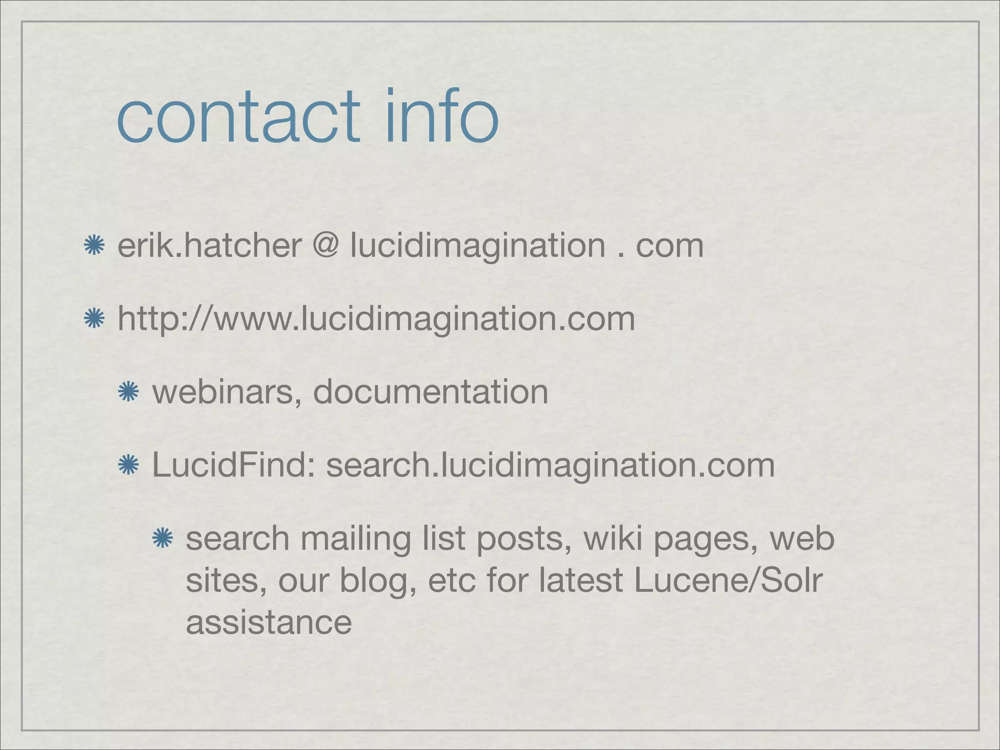 contact info
erik.hatcher @ lucidimagination . com

http://www.lucidimagination.com

  webinars, documentation

  LucidFind: search.lucidimagination.com

    search mailing list posts, wiki pages, web
    sites, our blog, etc for latest Lucene/Solr
    assistance
 