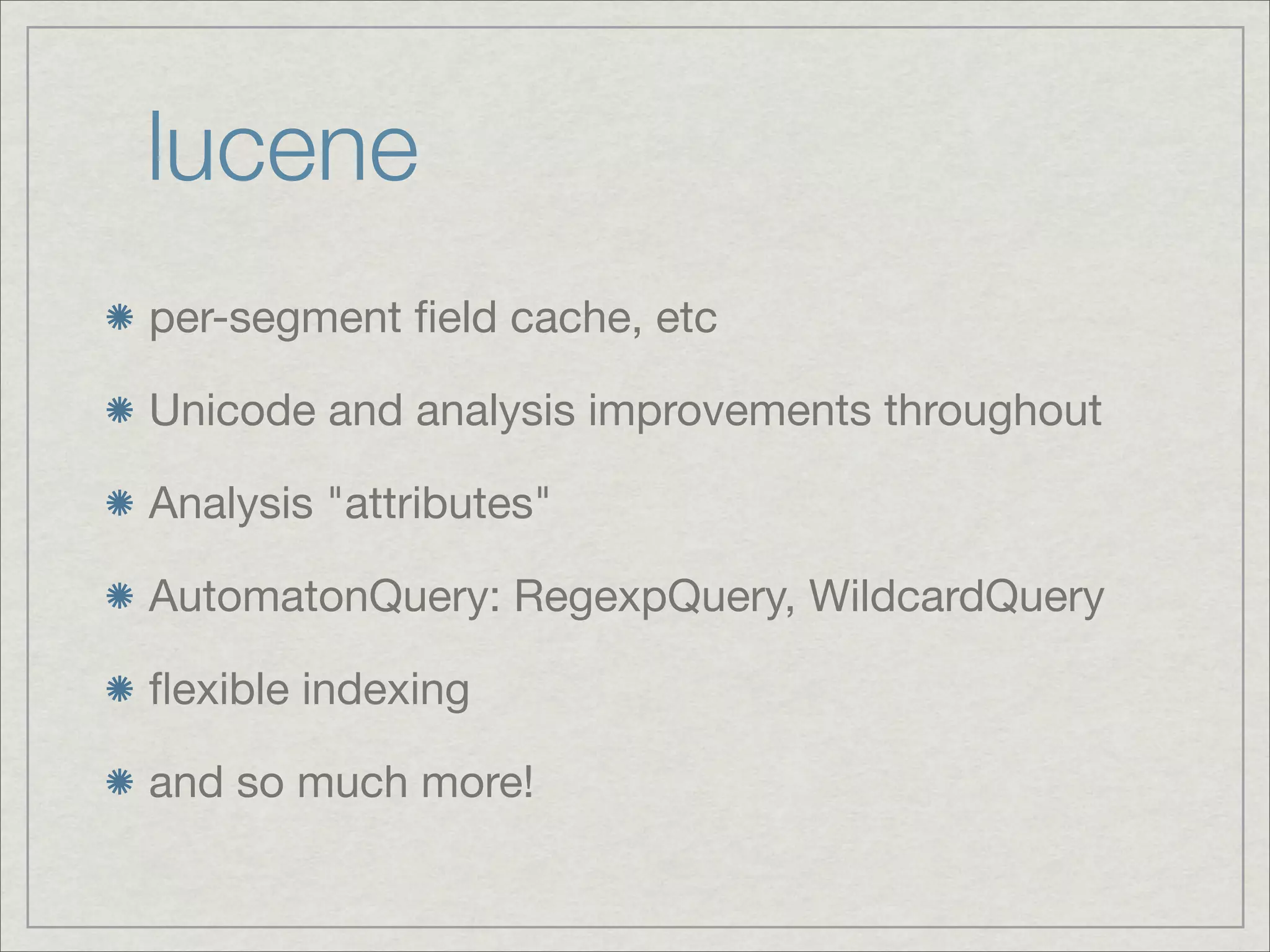 lucene
per-segment ﬁeld cache, etc

Unicode and analysis improvements throughout

Analysis "attributes"

AutomatonQuery: RegexpQuery, WildcardQuery

ﬂexible indexing

and so much more!
 