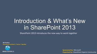 Introduction & What’s New
in SharePoint 2013
SharePoint 2013 introduces the new way to work together
MJ Ferdous
SharePoint Architect | Trainer | Speaker
Sponsored by: Microsoft
Organized by: SharePoint Experts Community
 