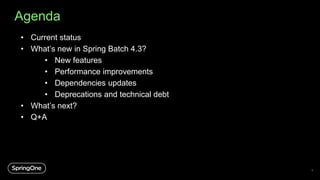 Agenda
4
• Current status
• What’s new in Spring Batch 4.3?
• New features
• Performance improvements
• Dependencies updates
• Deprecations and technical debt
• What’s next?
• Q+A
 