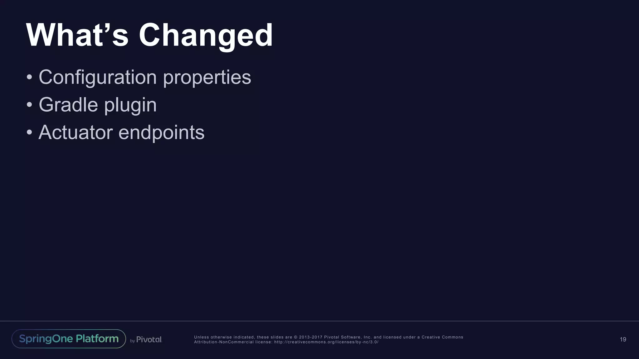 Unless otherwise indicated, these slides are © 2013 -2017 Pivotal Software, Inc. and licensed under a Creative Commons
Attribution-NonCommercial license: http://creativecommons.org/licenses/by -nc/3.0/
What’s Changed
• Configuration properties
• Gradle plugin
• Actuator endpoints
19
 