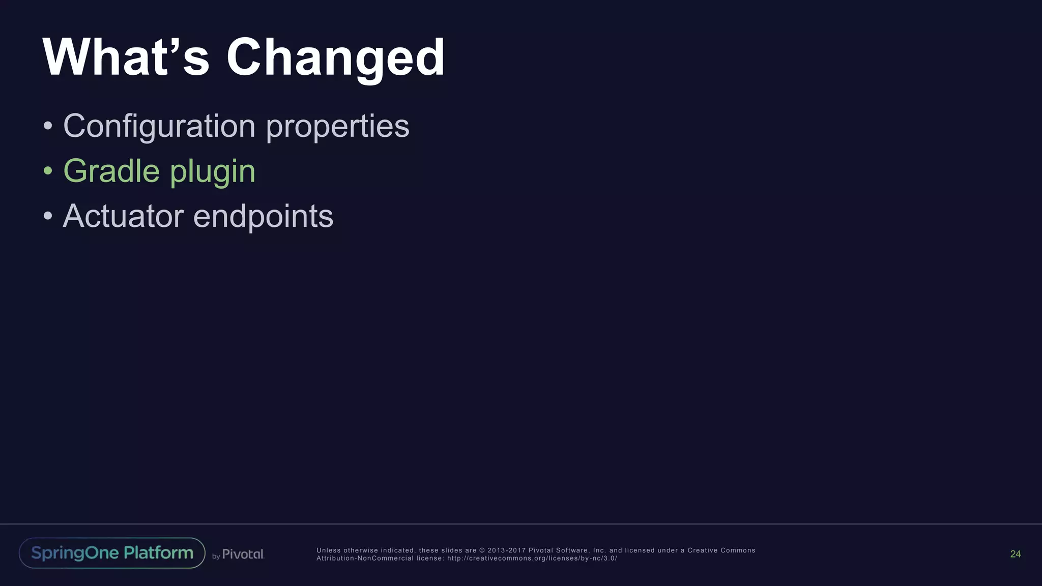Unless otherwise indicated, these slides are © 2013 -2017 Pivotal Software, Inc. and licensed under a Creative Commons
Attribution-NonCommercial license: http://creativecommons.org/licenses/by -nc/3.0/
What’s Changed
• Configuration properties
• Gradle plugin
• Actuator endpoints
24
 