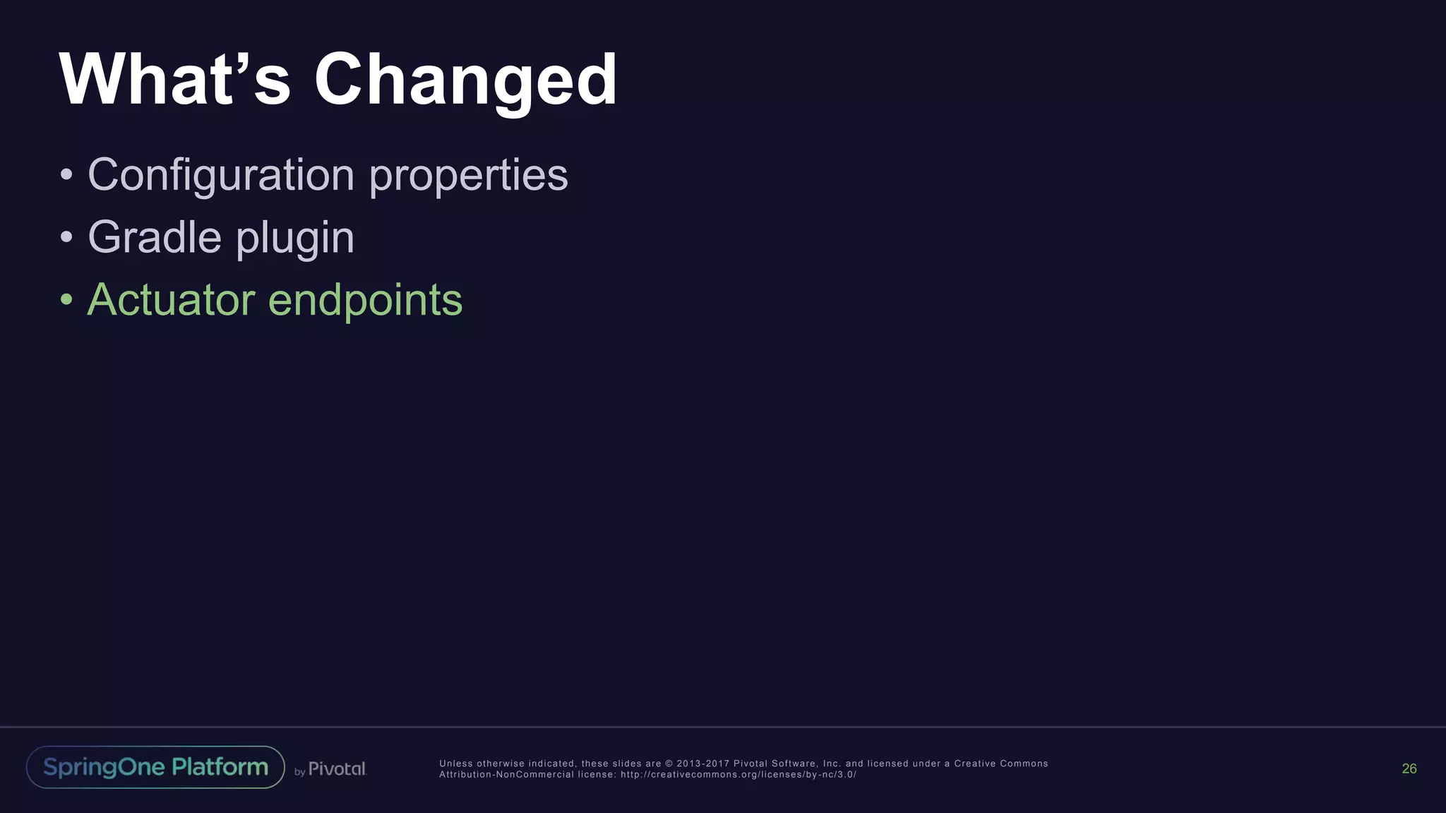 Unless otherwise indicated, these slides are © 2013 -2017 Pivotal Software, Inc. and licensed under a Creative Commons
Attribution-NonCommercial license: http://creativecommons.org/licenses/by -nc/3.0/
What’s Changed
• Configuration properties
• Gradle plugin
• Actuator endpoints
26
 