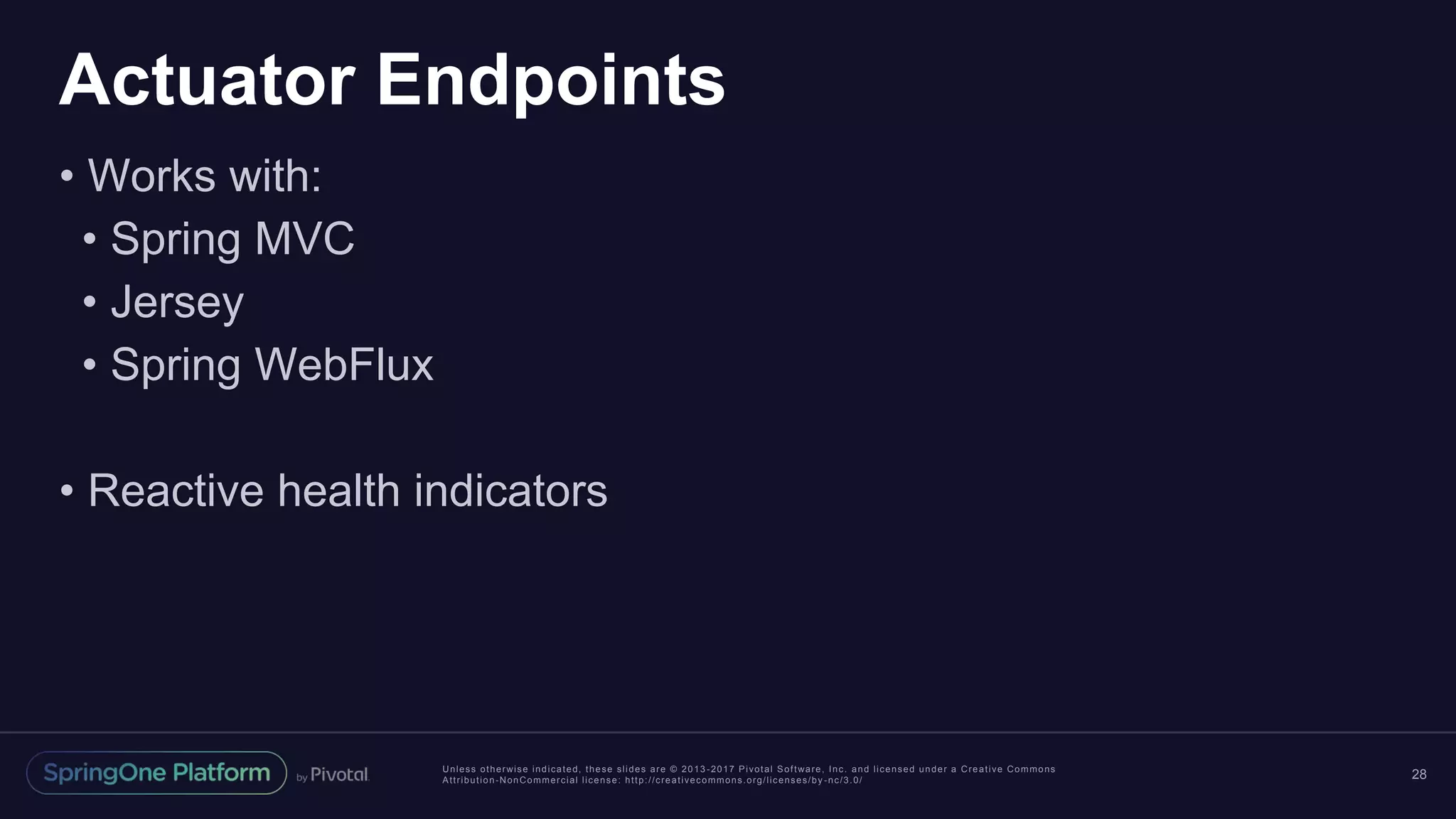 Unless otherwise indicated, these slides are © 2013 -2017 Pivotal Software, Inc. and licensed under a Creative Commons
Attribution-NonCommercial license: http://creativecommons.org/licenses/by -nc/3.0/
Actuator Endpoints
• Works with:
• Spring MVC
• Jersey
• Spring WebFlux
• Reactive health indicators
28
 