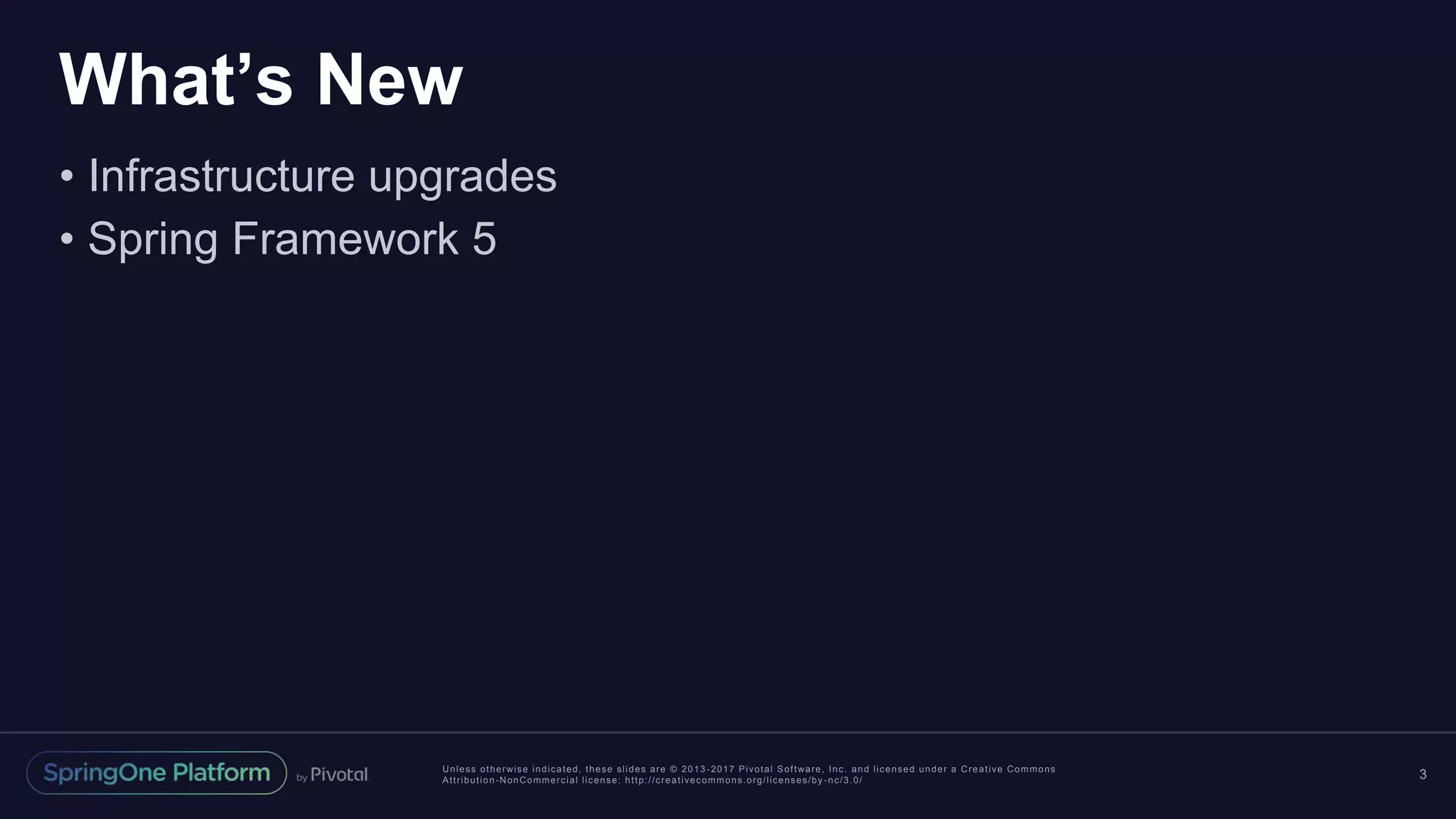 Unless otherwise indicated, these slides are © 2013 -2017 Pivotal Software, Inc. and licensed under a Creative Commons
Attribution-NonCommercial license: http://creativecommons.org/licenses/by -nc/3.0/
What’s New
• Infrastructure upgrades
• Spring Framework 5
3
 
