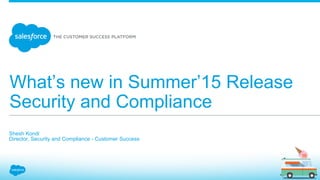 What’s new in Summer’15 Release
Security and Compliance
​ Shesh Kondi
​ Director, Security and Compliance - Customer Success
​ 
 