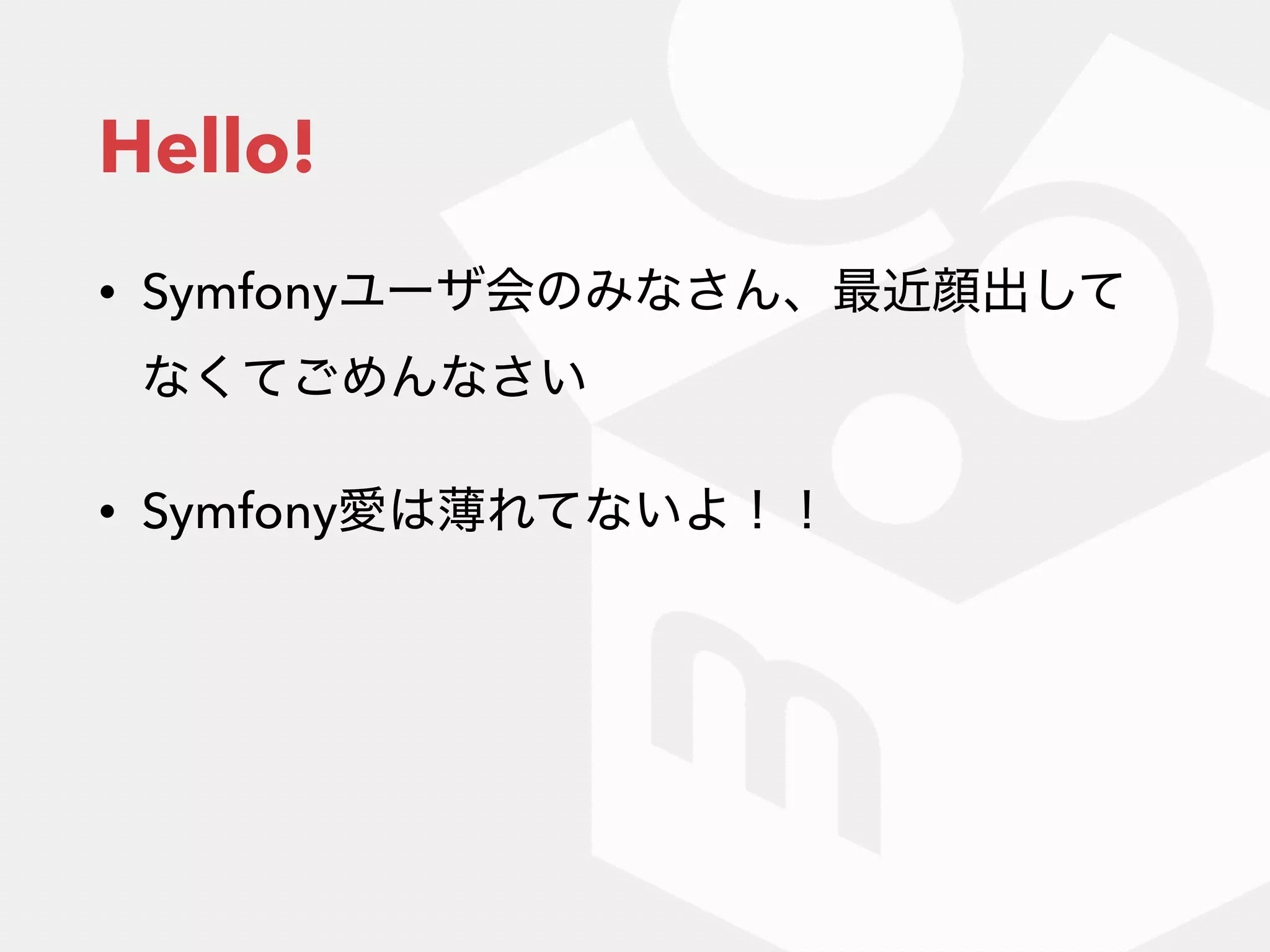 Hello!
• Symfonyユーザ会のみなさん、最近顔出して
なくてごめんなさい
• Symfony愛は薄れてないよ！！
 